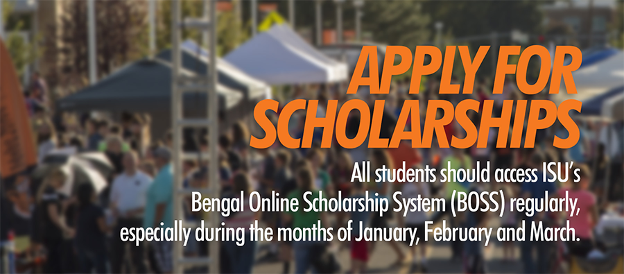 Apply For Scholarships All students shold access ISU's Bengal Online Scholarship System (BOSS) regularly, especially during the months of January, February and March.